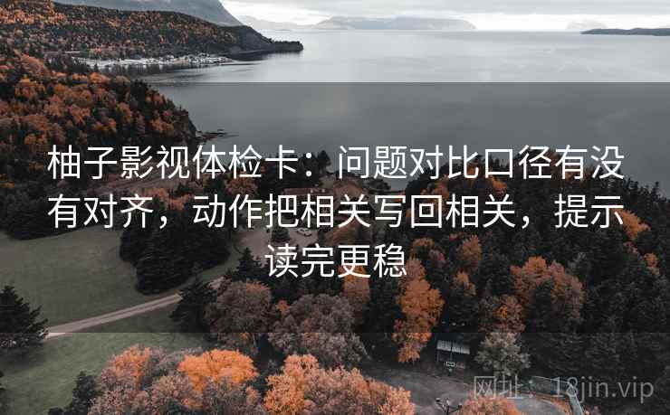 柚子影视体检卡:问题对比口径有没有对齐,动作把相关写回相关,提示读完更稳 柚子影视体检卡:问题对比口径有没有对齐,动作把相关写回相关,提示读完更稳