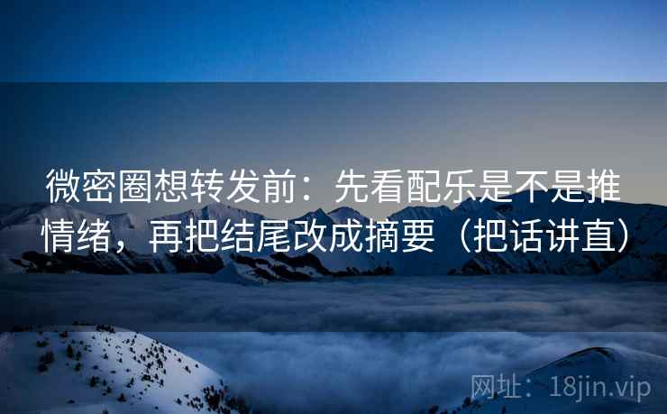 微密圈想转发前:先看配乐是不是推情绪,再把结尾改成摘要(把话讲直) 微密圈想转发前:先看配乐是不是推情绪,再把结尾改成摘要(把话讲直)