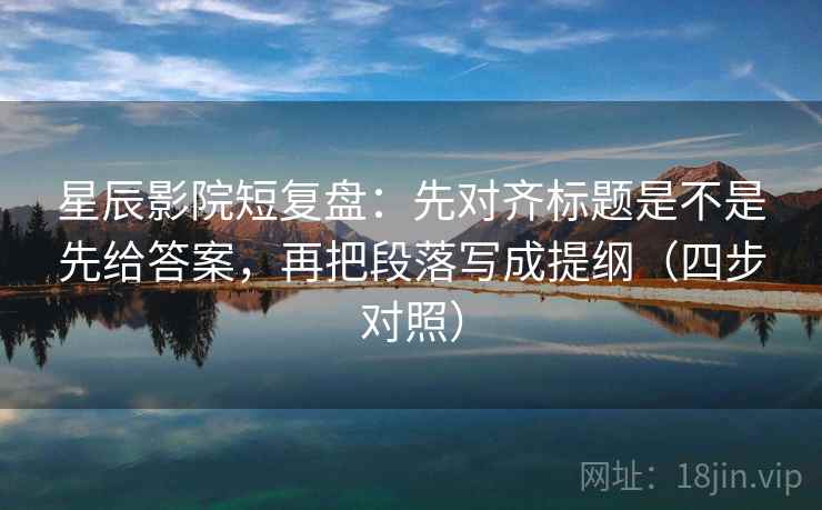 星辰影院短复盘:先对齐标题是不是先给答案,再把段落写成提纲(四步对照) 星辰影院短复盘:先对齐标题是不是先给答案,再把段落写成提纲(四步对照)