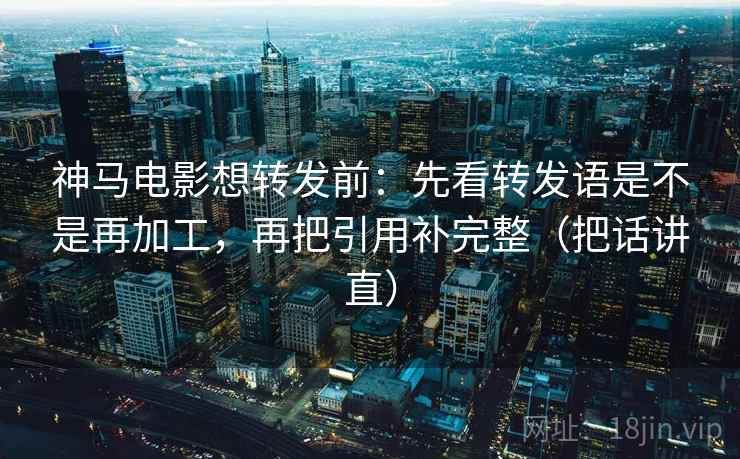 神马电影想转发前:先看转发语是不是再加工,再把引用补完整(把话讲直) 神马电影想转发前:先看转发语是不是再加工,再把引用补完整(把话讲直)
