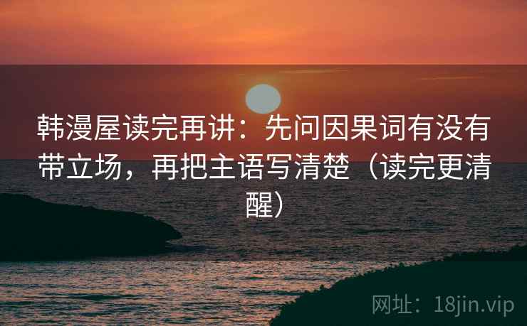 韩漫屋读完再讲:先问因果词有没有带立场,再把主语写清楚(读完更清醒) 韩漫屋读完再讲:先问因果词有没有带立场,再把主语写清楚(读完更清醒)
