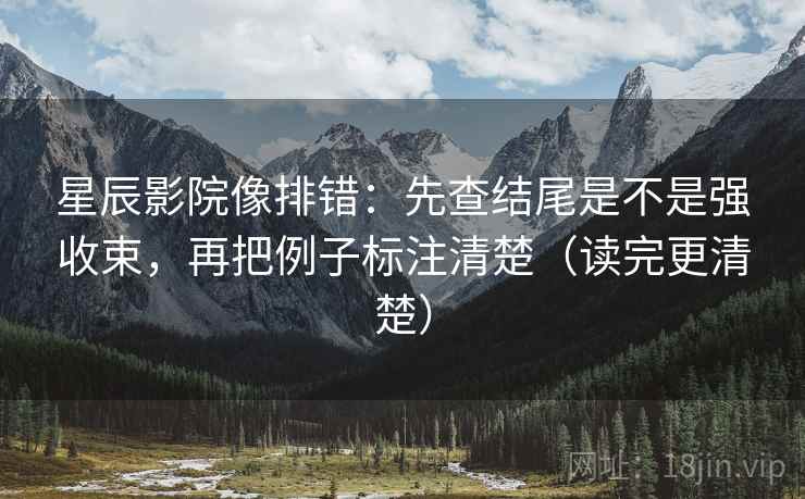 星辰影院像排错:先查结尾是不是强收束,再把例子标注清楚(读完更清楚) 星辰影院像排错:先查结尾是不是强收束,再把例子标注清楚(读完更清楚)