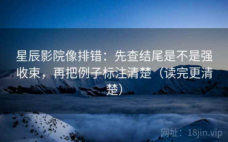 星辰影院像排错:先查结尾是不是强收束,再把例子标注清楚(读完更清楚) 星辰影院像排错:先查结尾是不是强收束,再把例子标注清楚(读完更清楚)