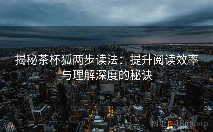 揭秘茶杯狐两步读法:提升阅读效率与理解深度的秘诀 揭秘茶杯狐两步读法:提升阅读效率与理解深度的秘诀