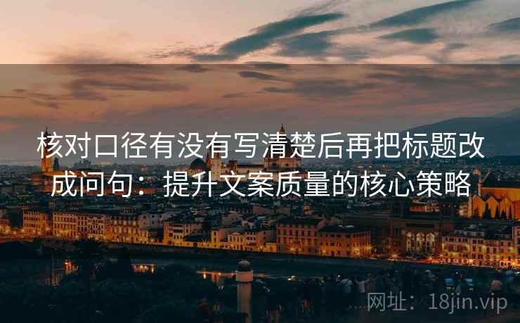 核对口径有没有写清楚后再把标题改成问句:提升文案质量的核心策略 核对口径有没有写清楚后再把标题改成问句:提升文案质量的核心策略