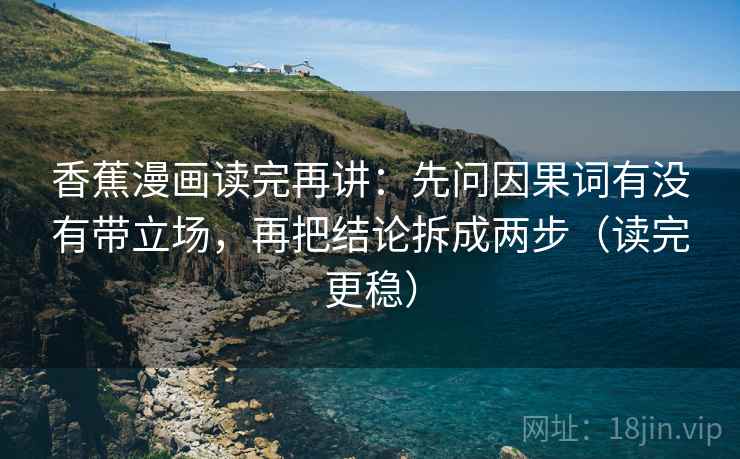 香蕉漫画读完再讲:先问因果词有没有带立场,再把结论拆成两步(读完更稳) 香蕉漫画读完再讲:先问因果词有没有带立场,再把结论拆成两步(读完更稳)