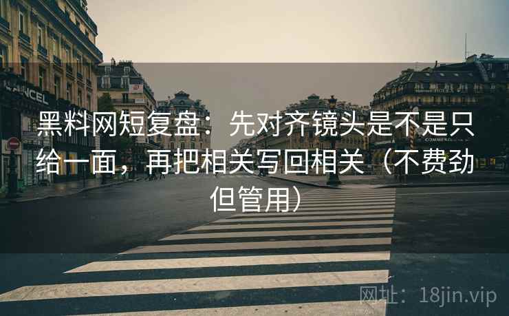黑料网短复盘:先对齐镜头是不是只给一面,再把相关写回相关(不费劲但管用) 黑料网短复盘:先对齐镜头是不是只给一面,再把相关写回相关(不费劲但管用)