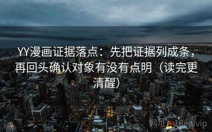 YY漫画证据落点:先把证据列成条,再回头确认对象有没有点明(读完更清醒) YY漫画证据落点:先把证据列成条,再回头确认对象有没有点明(读完更清醒)