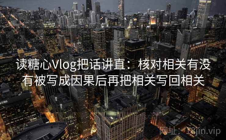 读糖心Vlog把话讲直:核对相关有没有被写成因果后再把相关写回相关 读糖心Vlog把话讲直:核对相关有没有被写成因果后再把相关写回相关