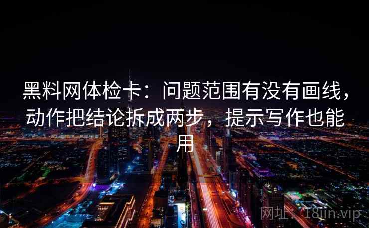 黑料网体检卡:问题范围有没有画线,动作把结论拆成两步,提示写作也能用 黑料网体检卡:问题范围有没有画线,动作把结论拆成两步,提示写作也能用