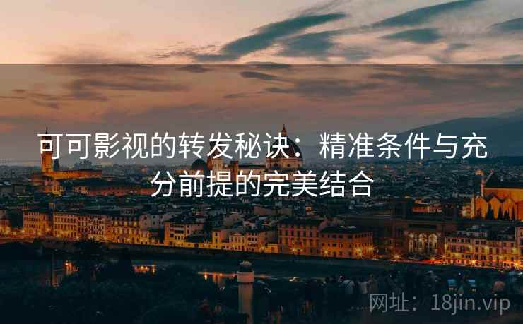 可可影视的转发秘诀:精准条件与充分前提的完美结合 可可影视的转发秘诀:精准条件与充分前提的完美结合