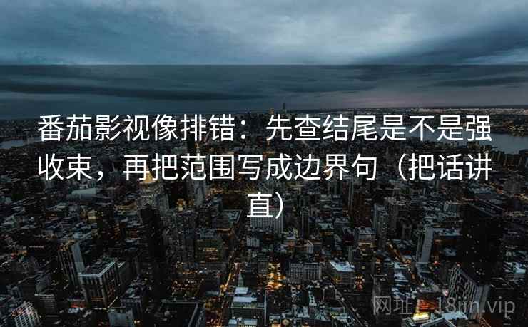 番茄影视像排错:先查结尾是不是强收束,再把范围写成边界句(把话讲直) 番茄影视像排错:先查结尾是不是强收束,再把范围写成边界句(把话讲直)
