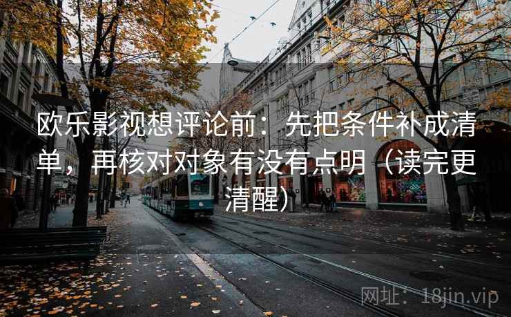 欧乐影视想评论前:先把条件补成清单,再核对对象有没有点明(读完更清醒) 欧乐影视想评论前:先把条件补成清单,再核对对象有没有点明(读完更清醒)