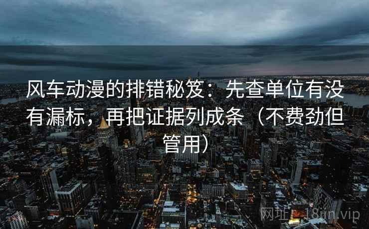 风车动漫的排错秘笈:先查单位有没有漏标,再把证据列成条(不费劲但管用) 风车动漫的排错秘笈:先查单位有没有漏标,再把证据列成条(不费劲但管用)