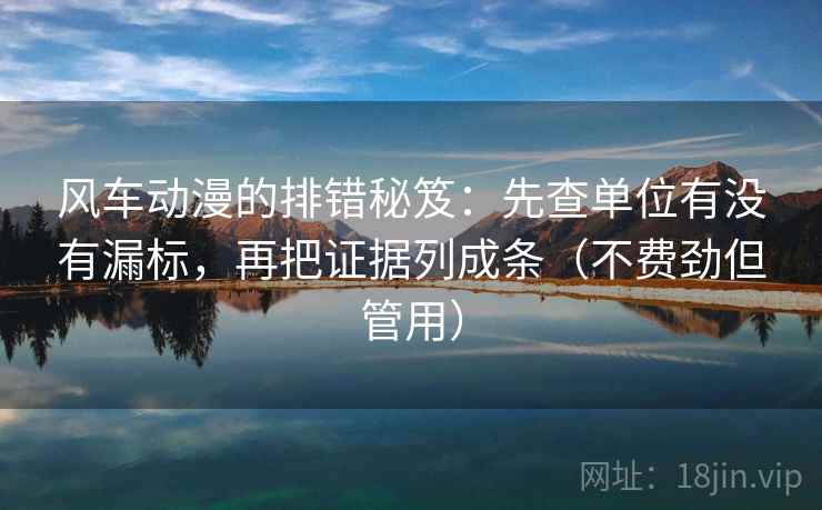 风车动漫的排错秘笈:先查单位有没有漏标,再把证据列成条(不费劲但管用) 风车动漫的排错秘笈:先查单位有没有漏标,再把证据列成条(不费劲但管用)