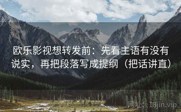 欧乐影视想转发前：先看主语有没有说实，再把段落写成提纲（把话讲直）