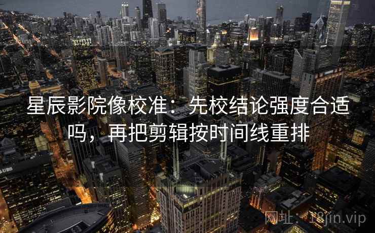 星辰影院像校准:先校结论强度合适吗,再把剪辑按时间线重排 星辰影院像校准:先校结论强度合适吗,再把剪辑按时间线重排