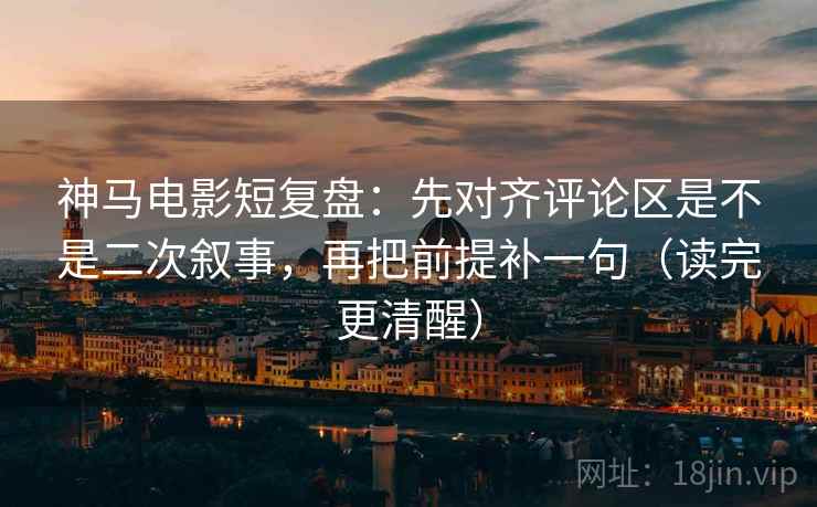 神马电影短复盘:先对齐评论区是不是二次叙事,再把前提补一句(读完更清醒) 神马电影短复盘:先对齐评论区是不是二次叙事,再把前提补一句(读完更清醒)