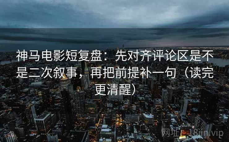 神马电影短复盘:先对齐评论区是不是二次叙事,再把前提补一句(读完更清醒) 神马电影短复盘:先对齐评论区是不是二次叙事,再把前提补一句(读完更清醒)