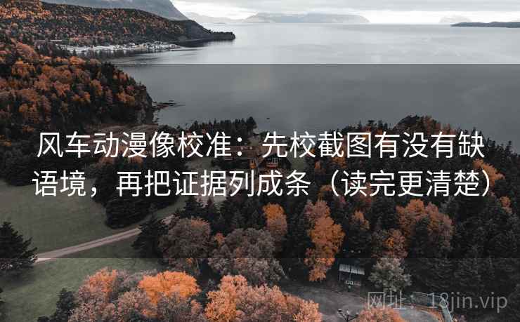 风车动漫像校准:先校截图有没有缺语境,再把证据列成条(读完更清楚) 风车动漫像校准:先校截图有没有缺语境,再把证据列成条(读完更清楚)