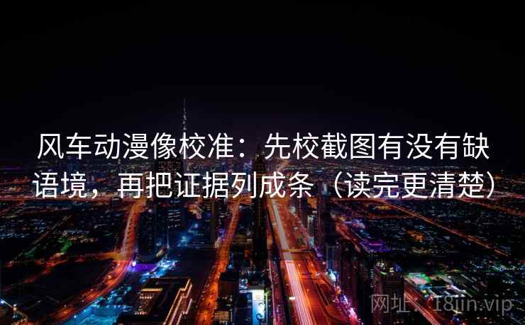 风车动漫像校准:先校截图有没有缺语境,再把证据列成条(读完更清楚) 风车动漫像校准:先校截图有没有缺语境,再把证据列成条(读完更清楚)