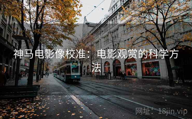 神马电影像校准:电影观赏的科学方法 神马电影像校准:电影观赏的科学方法