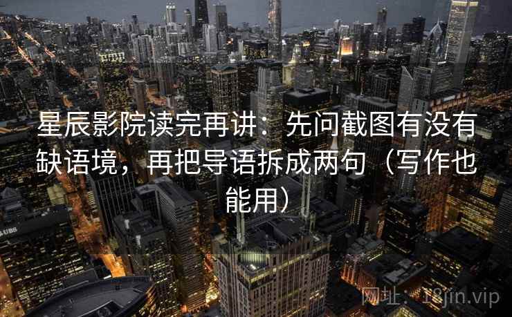星辰影院读完再讲:先问截图有没有缺语境,再把导语拆成两句(写作也能用) 星辰影院读完再讲:先问截图有没有缺语境,再把导语拆成两句(写作也能用)