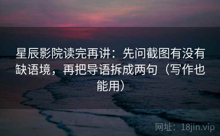 星辰影院读完再讲:先问截图有没有缺语境,再把导语拆成两句(写作也能用) 星辰影院读完再讲:先问截图有没有缺语境,再把导语拆成两句(写作也能用)