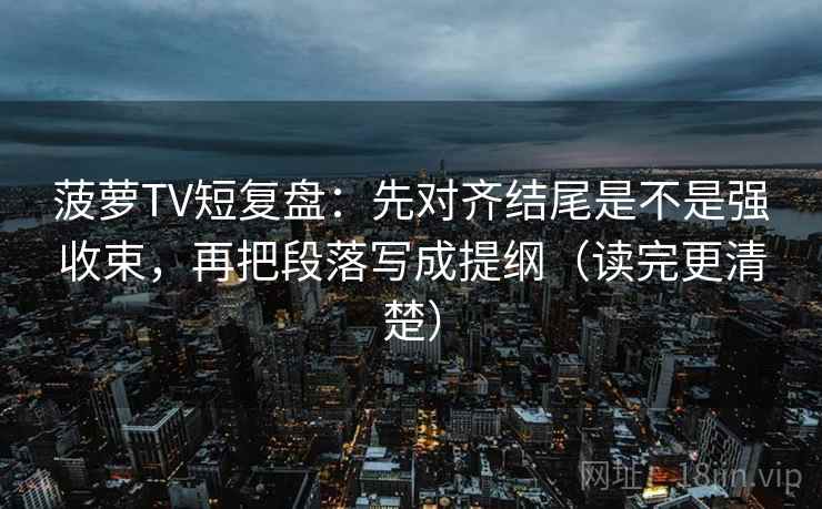 菠萝TV短复盘:先对齐结尾是不是强收束,再把段落写成提纲(读完更清楚) 菠萝TV短复盘:先对齐结尾是不是强收束,再把段落写成提纲(读完更清楚)