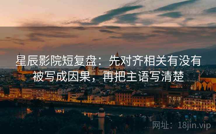星辰影院短复盘:先对齐相关有没有被写成因果,再把主语写清楚 星辰影院短复盘:先对齐相关有没有被写成因果,再把主语写清楚