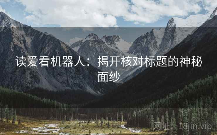 读爱看机器人:揭开核对标题的神秘面纱 读爱看机器人:揭开核对标题的神秘面纱