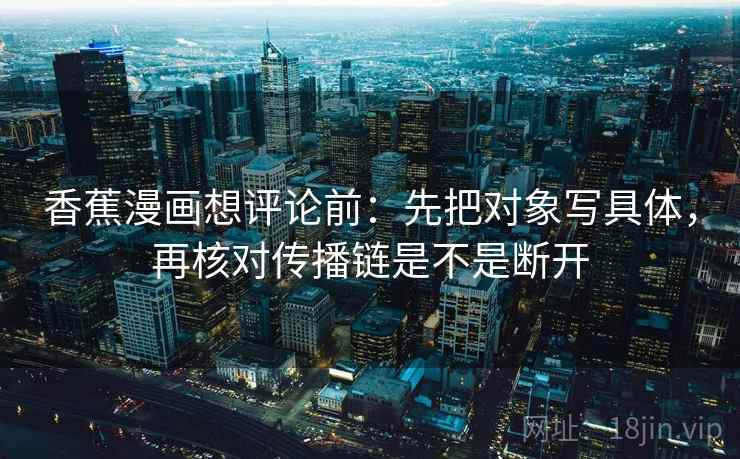 香蕉漫画想评论前:先把对象写具体,再核对传播链是不是断开 香蕉漫画想评论前:先把对象写具体,再核对传播链是不是断开