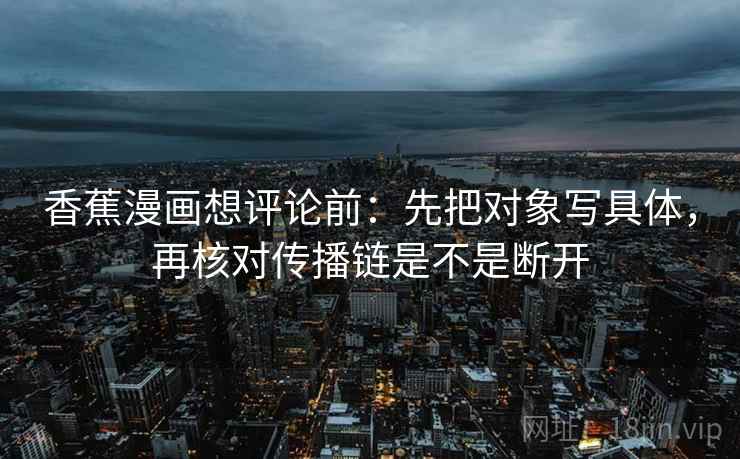 香蕉漫画想评论前:先把对象写具体,再核对传播链是不是断开 香蕉漫画想评论前:先把对象写具体,再核对传播链是不是断开