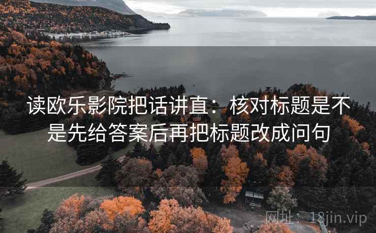 读欧乐影院把话讲直:核对标题是不是先给答案后再把标题改成问句 读欧乐影院把话讲直:核对标题是不是先给答案后再把标题改成问句