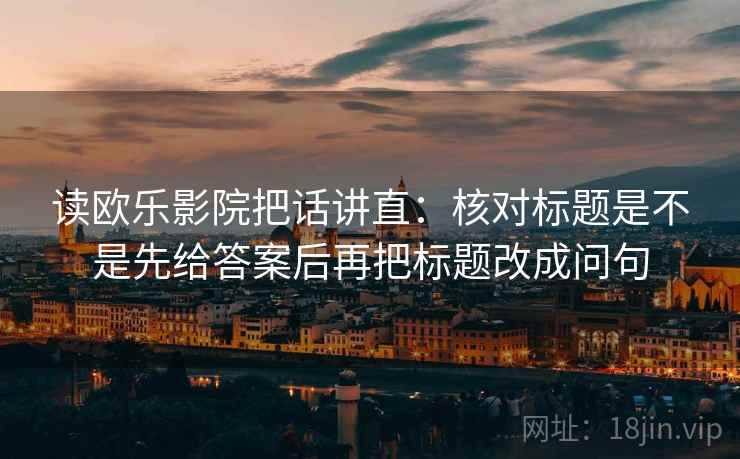 读欧乐影院把话讲直:核对标题是不是先给答案后再把标题改成问句 读欧乐影院把话讲直:核对标题是不是先给答案后再把标题改成问句