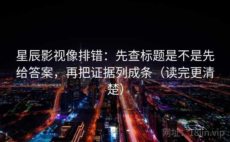 星辰影视像排错:先查标题是不是先给答案,再把证据列成条(读完更清楚) 星辰影视像排错:先查标题是不是先给答案,再把证据列成条(读完更清楚)