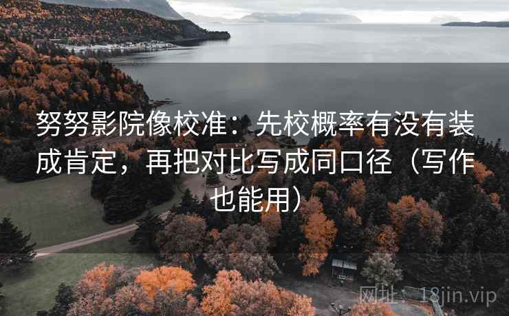 努努影院像校准:先校概率有没有装成肯定,再把对比写成同口径(写作也能用) 努努影院像校准:先校概率有没有装成肯定,再把对比写成同口径(写作也能用)