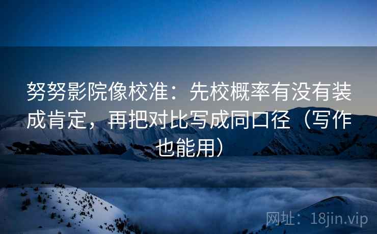 努努影院像校准:先校概率有没有装成肯定,再把对比写成同口径(写作也能用) 努努影院像校准:先校概率有没有装成肯定,再把对比写成同口径(写作也能用)