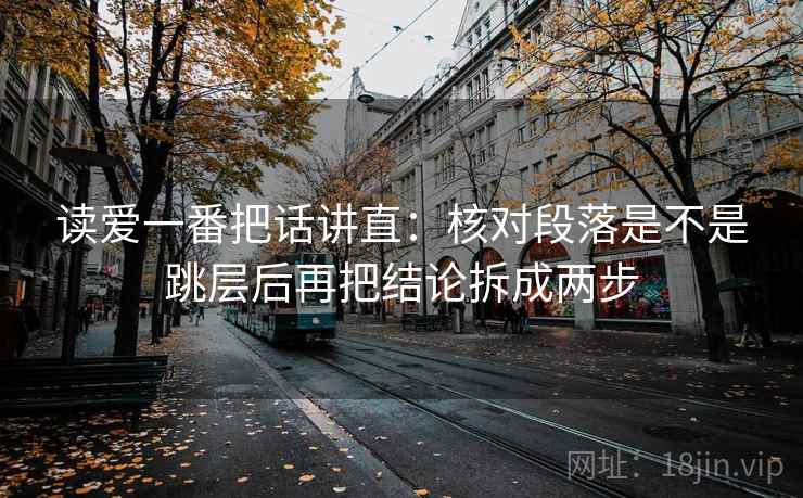 读爱一番把话讲直:核对段落是不是跳层后再把结论拆成两步 读爱一番把话讲直:核对段落是不是跳层后再把结论拆成两步