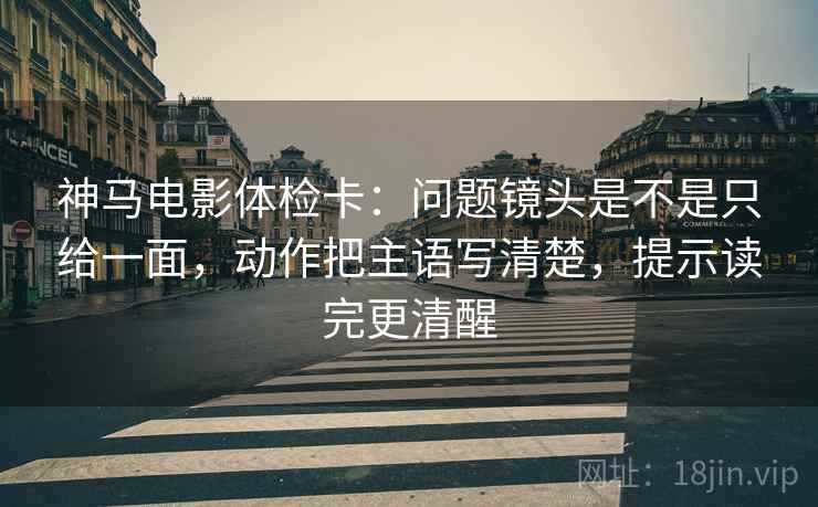 神马电影体检卡:问题镜头是不是只给一面,动作把主语写清楚,提示读完更清醒 神马电影体检卡:问题镜头是不是只给一面,动作把主语写清楚,提示读完更清醒