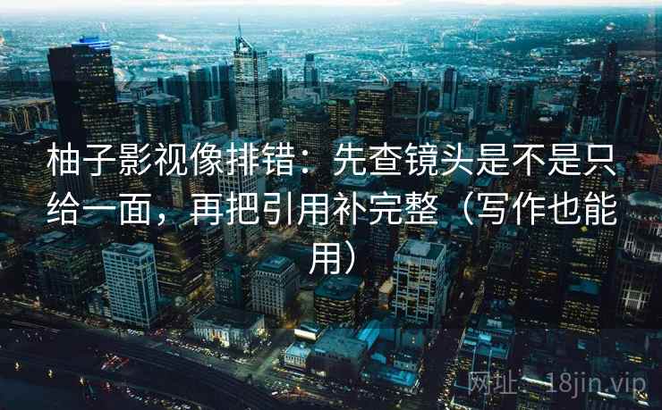 柚子影视像排错:先查镜头是不是只给一面,再把引用补完整(写作也能用) 柚子影视像排错:先查镜头是不是只给一面,再把引用补完整(写作也能用)
