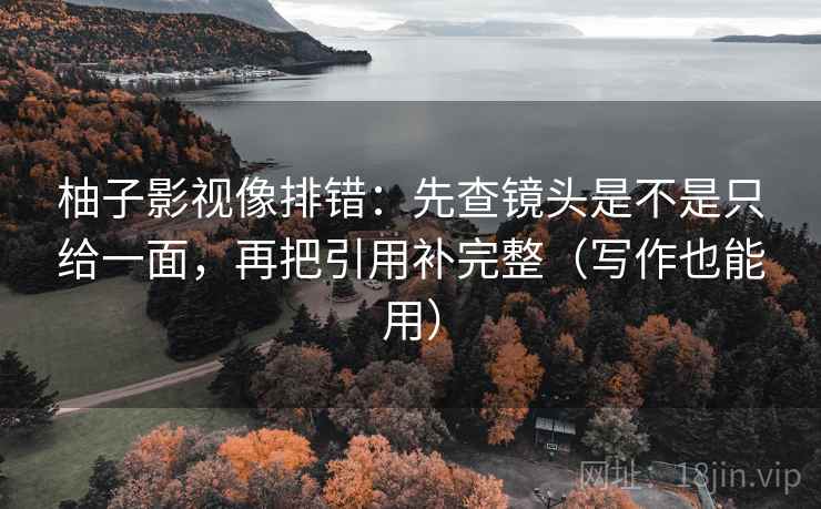 柚子影视像排错:先查镜头是不是只给一面,再把引用补完整(写作也能用) 柚子影视像排错:先查镜头是不是只给一面,再把引用补完整(写作也能用)