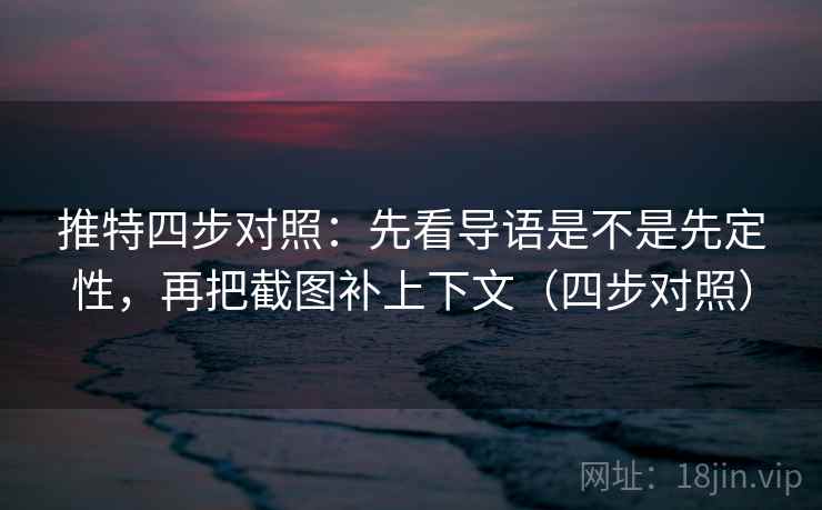 推特四步对照:先看导语是不是先定性,再把截图补上下文(四步对照) 推特四步对照:先看导语是不是先定性,再把截图补上下文(四步对照)