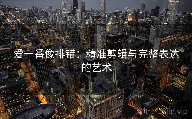 爱一番像排错:精准剪辑与完整表达的艺术 爱一番像排错:精准剪辑与完整表达的艺术