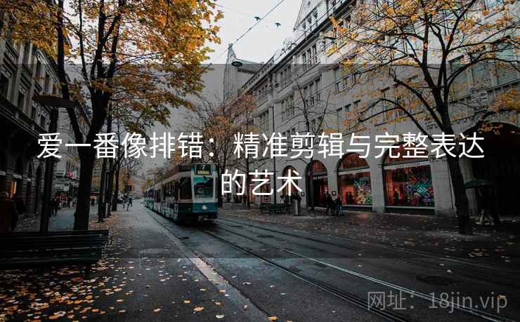 爱一番像排错:精准剪辑与完整表达的艺术 爱一番像排错:精准剪辑与完整表达的艺术