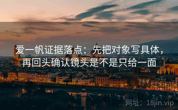 爱一帆证据落点:先把对象写具体,再回头确认镜头是不是只给一面 爱一帆证据落点:先把对象写具体,再回头确认镜头是不是只给一面