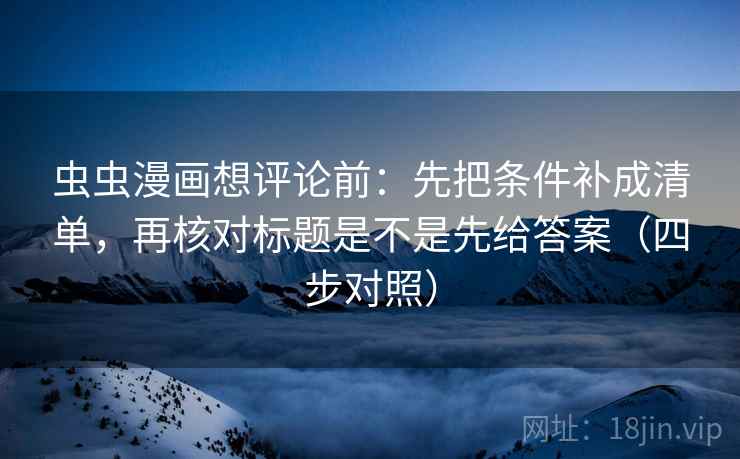 虫虫漫画想评论前:先把条件补成清单,再核对标题是不是先给答案(四步对照) 虫虫漫画想评论前:先把条件补成清单,再核对标题是不是先给答案(四步对照)
