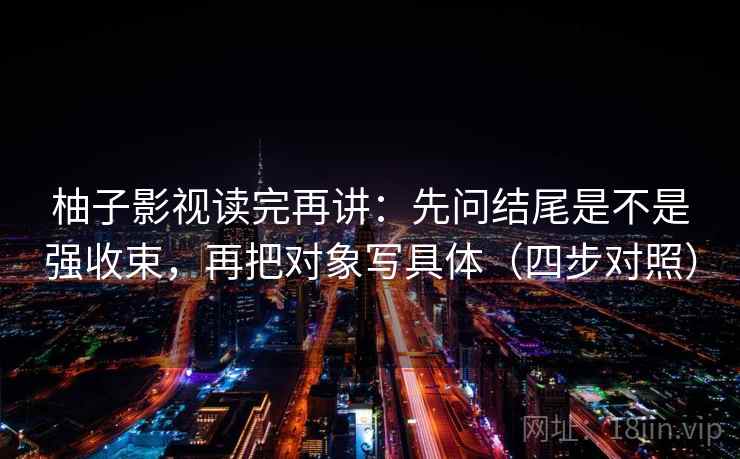 柚子影视读完再讲:先问结尾是不是强收束,再把对象写具体(四步对照) 柚子影视读完再讲:先问结尾是不是强收束,再把对象写具体(四步对照)