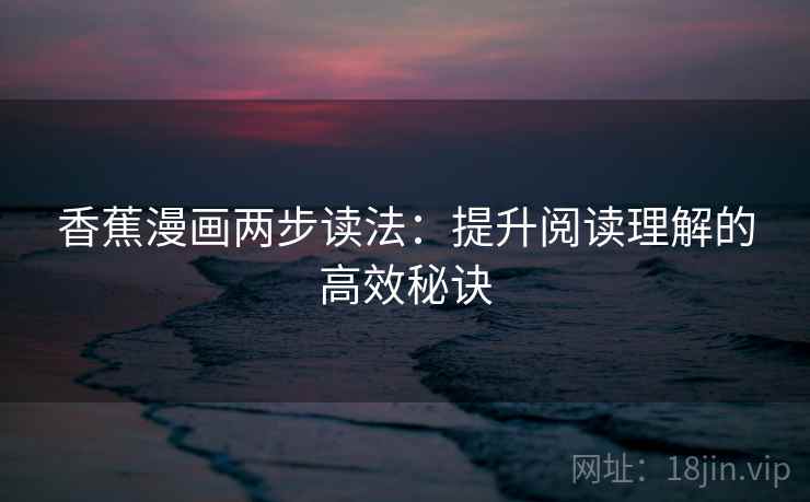 香蕉漫画两步读法:提升阅读理解的高效秘诀 香蕉漫画两步读法:提升阅读理解的高效秘诀