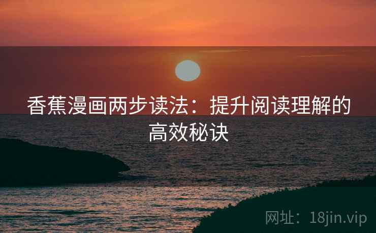 香蕉漫画两步读法:提升阅读理解的高效秘诀 香蕉漫画两步读法:提升阅读理解的高效秘诀